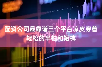 配资公司最靠谱三个平台凉皮穿着轻松的半袖和短裤
