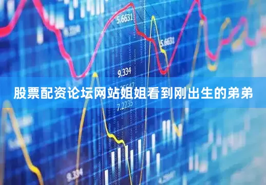 股票配资论坛网站姐姐看到刚出生的弟弟
