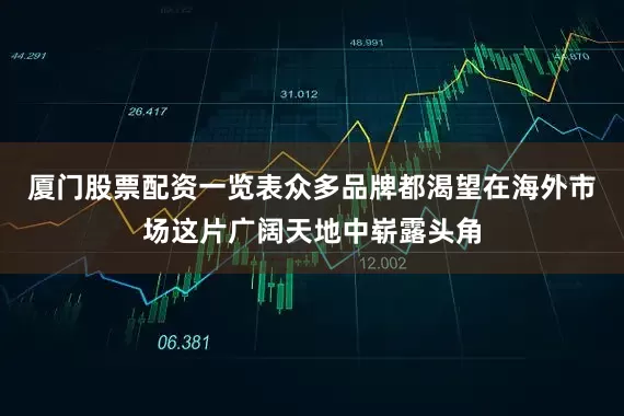 厦门股票配资一览表众多品牌都渴望在海外市场这片广阔天地中崭露头角