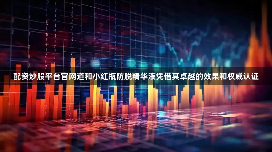 配资炒股平台官网道和小红瓶防脱精华液凭借其卓越的效果和权威认证
