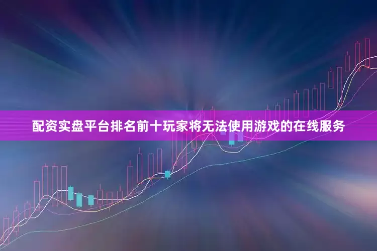 配资实盘平台排名前十玩家将无法使用游戏的在线服务