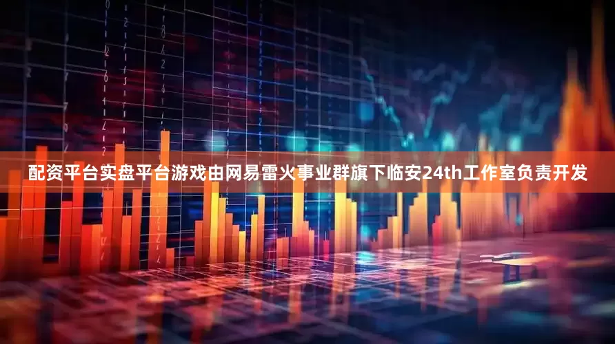 配资平台实盘平台游戏由网易雷火事业群旗下临安24th工作室负责开发