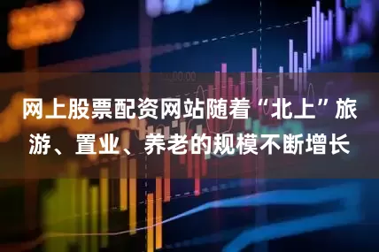 网上股票配资网站随着“北上”旅游、置业、养老的规模不断增长