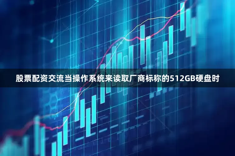 股票配资交流当操作系统来读取厂商标称的512GB硬盘时
