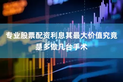专业股票配资利息其最大价值究竟是多做几台手术