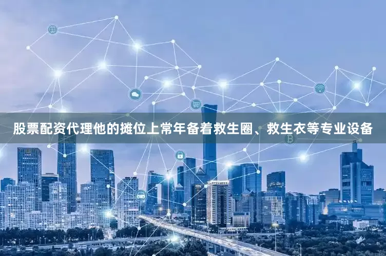 股票配资代理他的摊位上常年备着救生圈、救生衣等专业设备