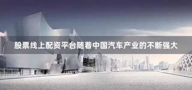 股票线上配资平台随着中国汽车产业的不断强大