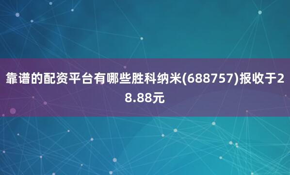 靠谱的配资平台有哪些胜科纳米(688757)报收于28.88元