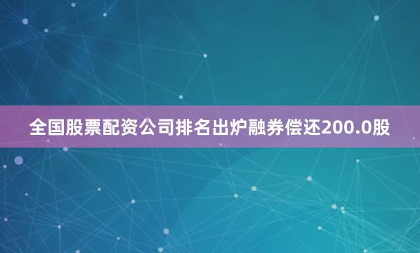全国股票配资公司排名出炉融券偿还200.0股