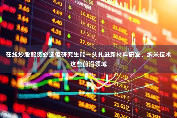 在线炒股配资必选但研究生能一头扎进新材料研发、纳米技术这些前沿领域