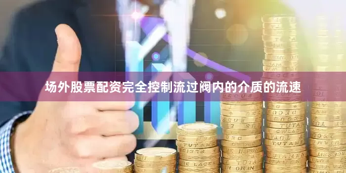场外股票配资完全控制流过阀内的介质的流速