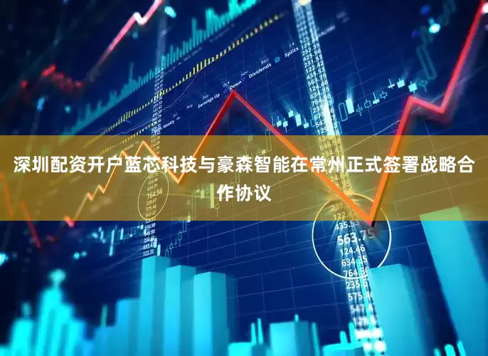 深圳配资开户蓝芯科技与豪森智能在常州正式签署战略合作协议