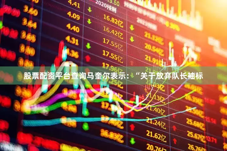 股票配资平台查询马奎尔表示：“关于放弃队长袖标