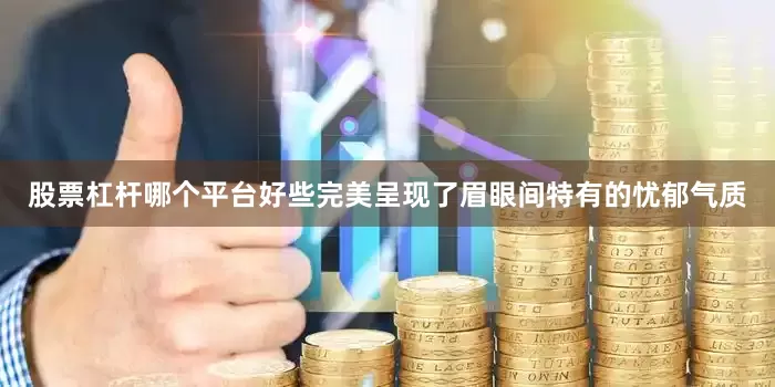 股票杠杆哪个平台好些完美呈现了眉眼间特有的忧郁气质