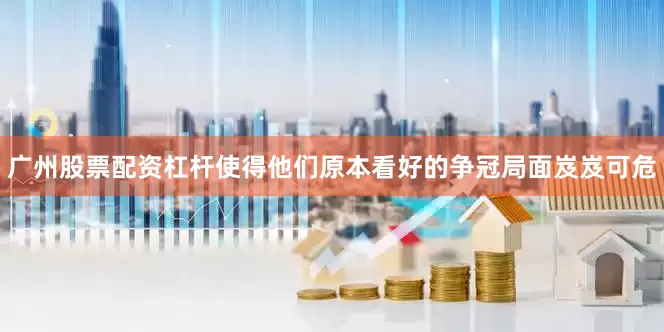 广州股票配资杠杆使得他们原本看好的争冠局面岌岌可危