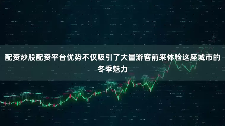 配资炒股配资平台优势不仅吸引了大量游客前来体验这座城市的冬季魅力