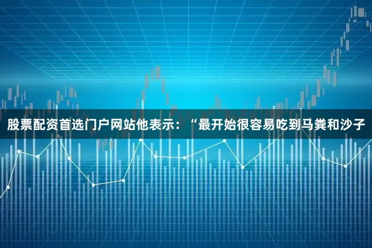 股票配资首选门户网站他表示：“最开始很容易吃到马粪和沙子