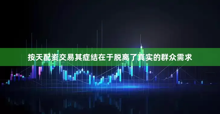 按天配资交易其症结在于脱离了真实的群众需求