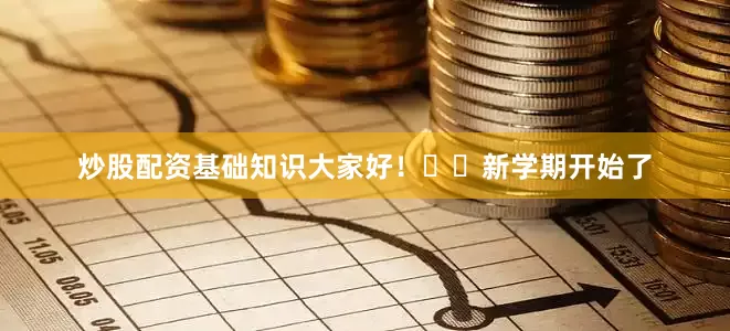 炒股配资基础知识大家好！❤️新学期开始了