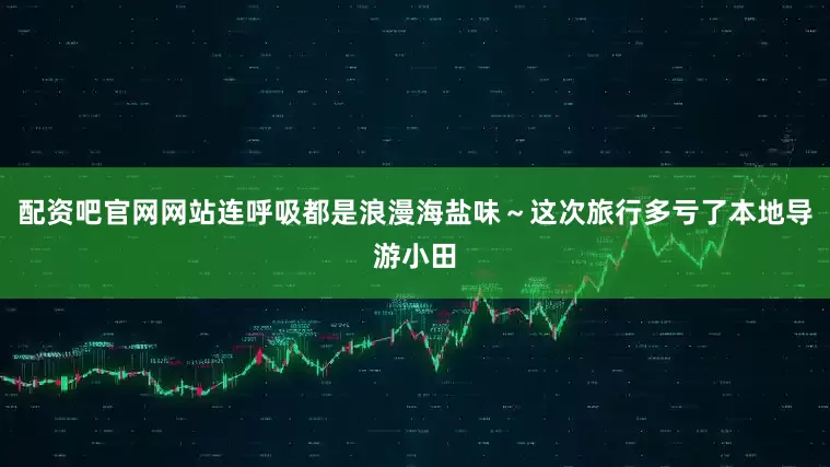 配资吧官网网站连呼吸都是浪漫海盐味～这次旅行多亏了本地导游小田