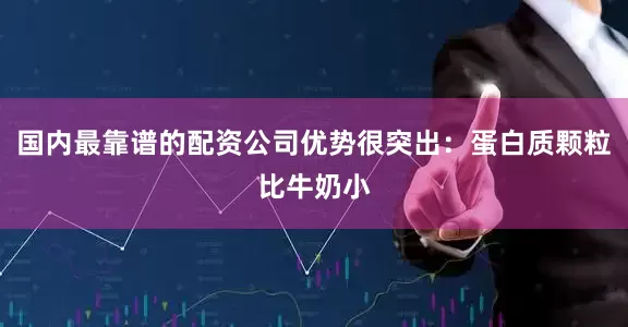 国内最靠谱的配资公司优势很突出：蛋白质颗粒比牛奶小