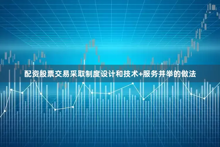 配资股票交易采取制度设计和技术+服务并举的做法