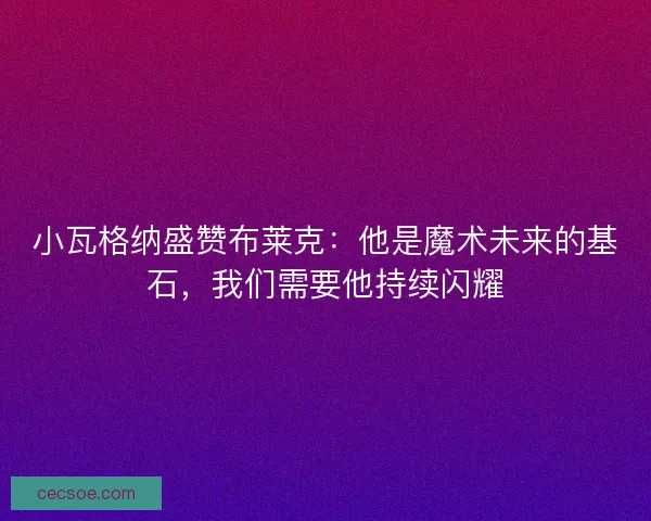 小瓦格纳盛赞布莱克：他是魔术未来的基石，我们需要他持续闪耀