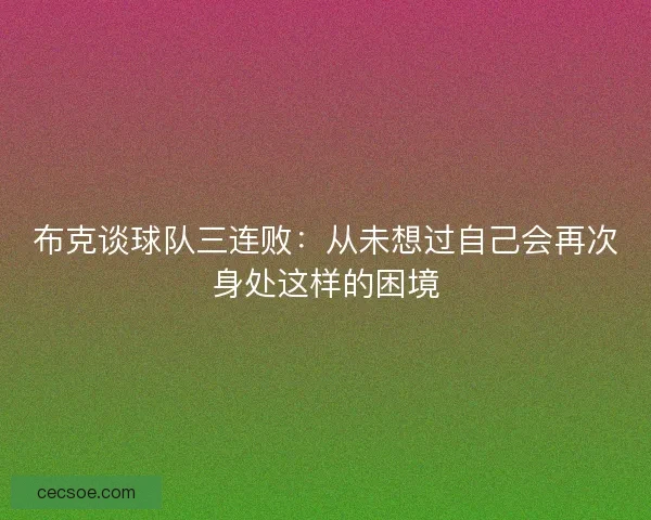 布克谈球队三连败：从未想过自己会再次身处这样的困境