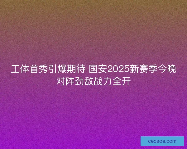 工体首秀引爆期待 国安2025新赛季今晚对阵劲敌战力全开