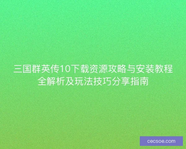 三国群英传10下载资源攻略与安装教程全解析及玩法技巧分享指南