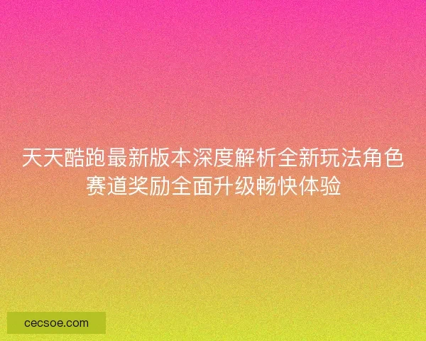 天天酷跑最新版本深度解析全新玩法角色赛道奖励全面升级畅快体验