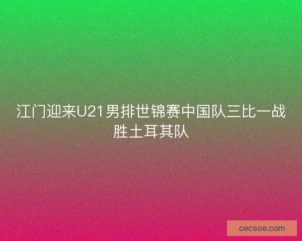 江门迎来U21男排世锦赛中国队三比一战胜土耳其队