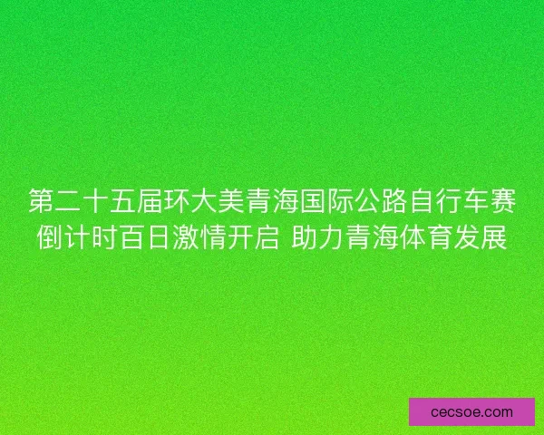 第二十五届环大美青海国际公路自行车赛倒计时百日激情开启 助力青海体育发展