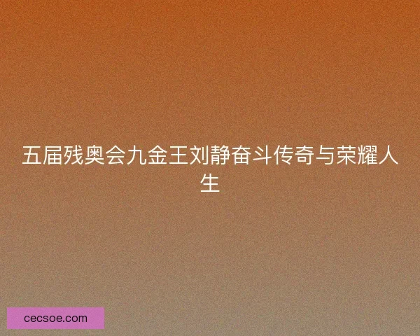五届残奥会九金王刘静奋斗传奇与荣耀人生
