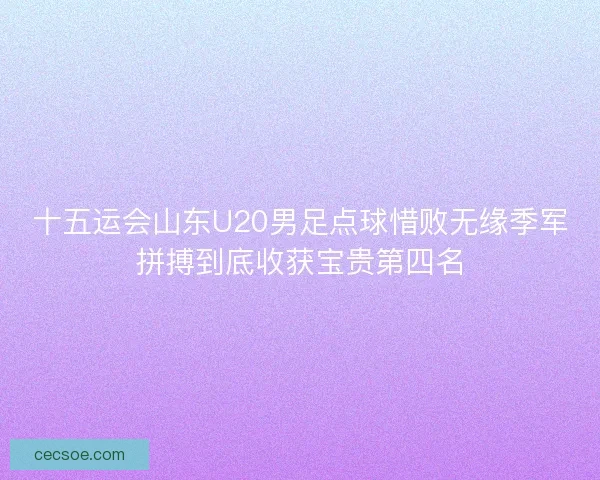 十五运会山东U20男足点球惜败无缘季军拼搏到底收获宝贵第四名
