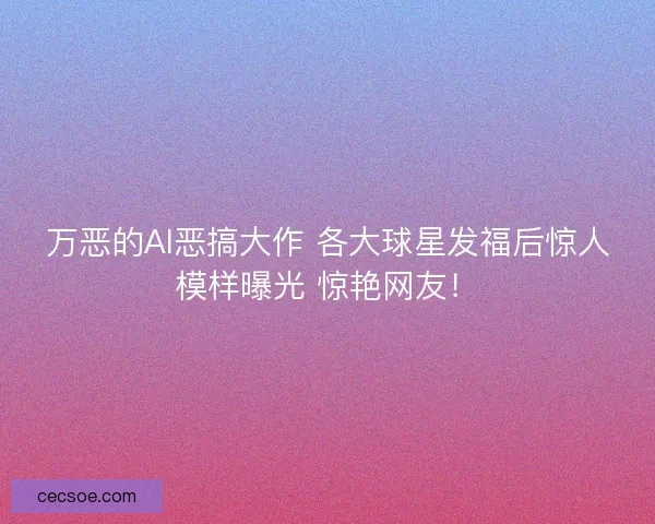 万恶的AI恶搞大作 各大球星发福后惊人模样曝光 惊艳网友！