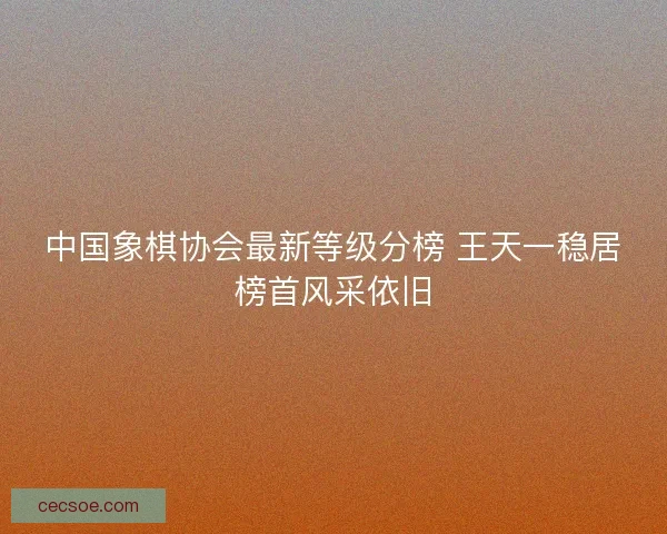 中国象棋协会最新等级分榜 王天一稳居榜首风采依旧