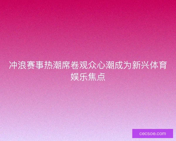 冲浪赛事热潮席卷观众心潮成为新兴体育娱乐焦点