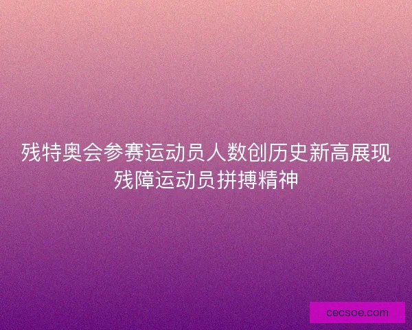 残特奥会参赛运动员人数创历史新高展现残障运动员拼搏精神