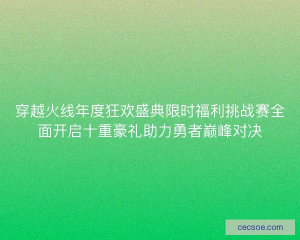 穿越火线年度狂欢盛典限时福利挑战赛全面开启十重豪礼助力勇者巅峰对决